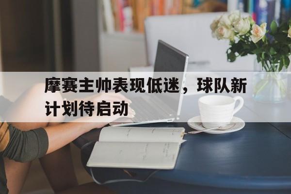 摩赛主帅表现低迷，球队新计划待启动的简单介绍