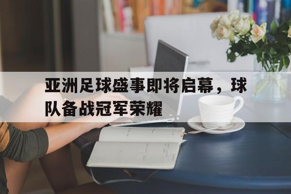 包含亚洲足球盛事即将启幕，球队备战冠军荣耀的词条