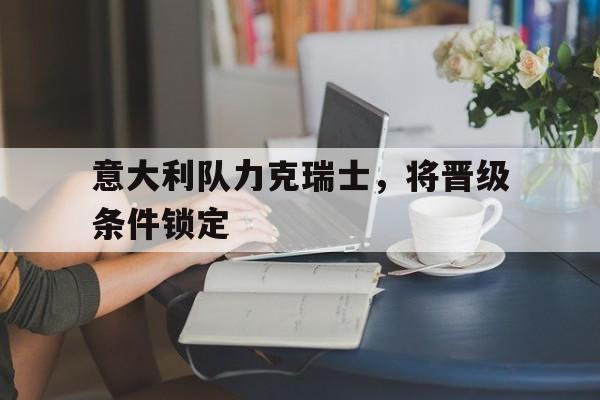 意大利队力克瑞士，将晋级条件锁定的简单介绍