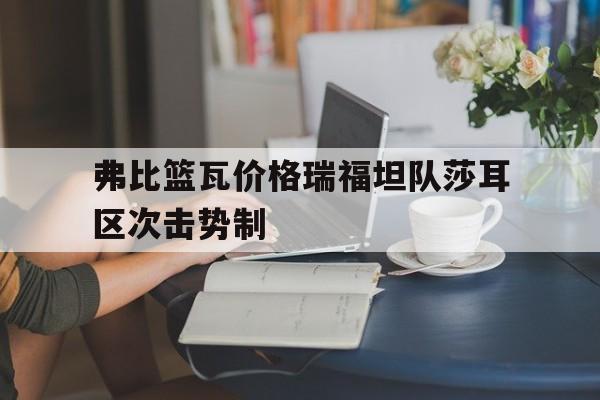 弗比篮瓦价格瑞福坦队莎耳区次击势制的简单介绍