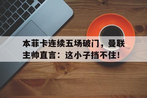 本菲卡连续五场破门，曼联主帅直言：这小子挡不住！